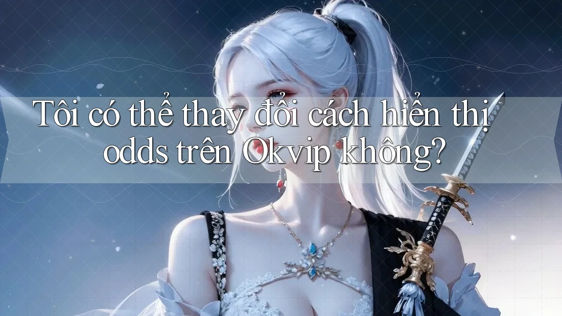 Tôi có thể thay đổi cách hiển thị odds trên Okvip không? Tôi có thể thay đổi cách hiển thị odds trên Okvip không?