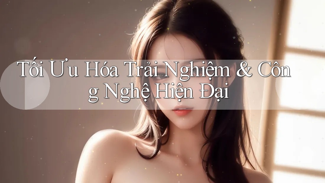 Tối Ưu Hóa Trải Nghiệm & Công Nghệ Hiện Đại Tối Ưu Hóa Trải Nghiệm & Công Nghệ Hiện Đại