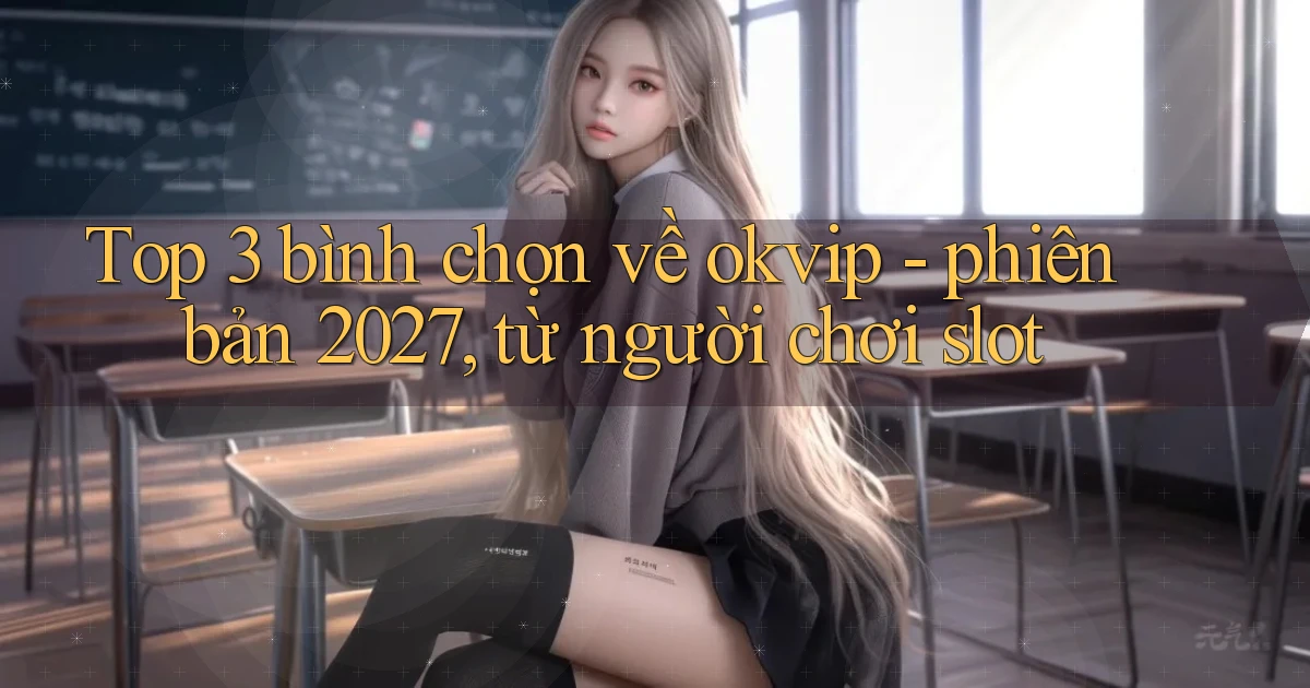 Top 3 bình chọn về okvip   phiên bản 2027, từ người chơi slot