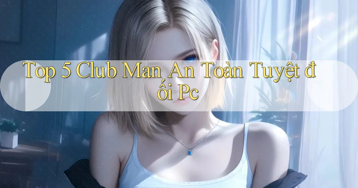 top 5 club man an toàn tuyệt đối pc