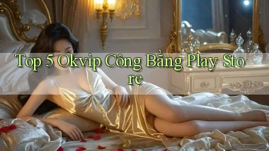 top 5 okvip công bằng play store