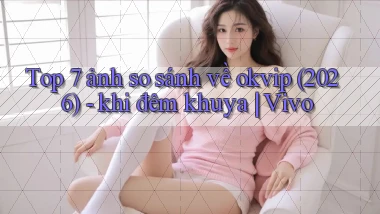 Top 7 ảnh so sánh về okvip (2026)   khi đêm khuya Vivo