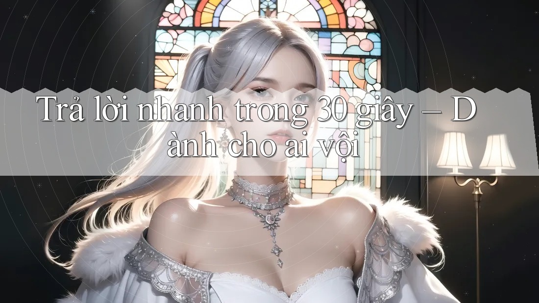 Trả lời nhanh trong 30 giây – Dành cho ai vội