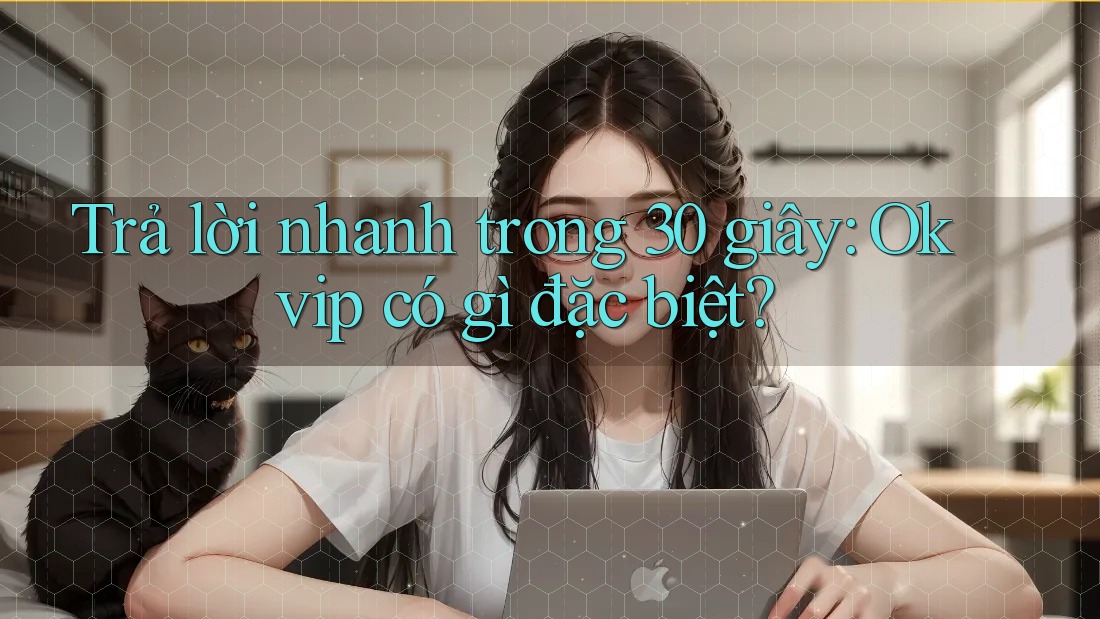 Trả lời nhanh trong 30 giây: Okvip có gì đặc biệt?
