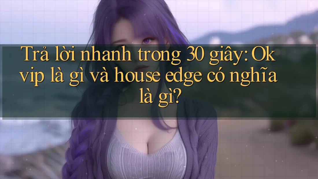 Trả lời nhanh trong 30 giây: Okvip là gì và house edge có nghĩa là gì?