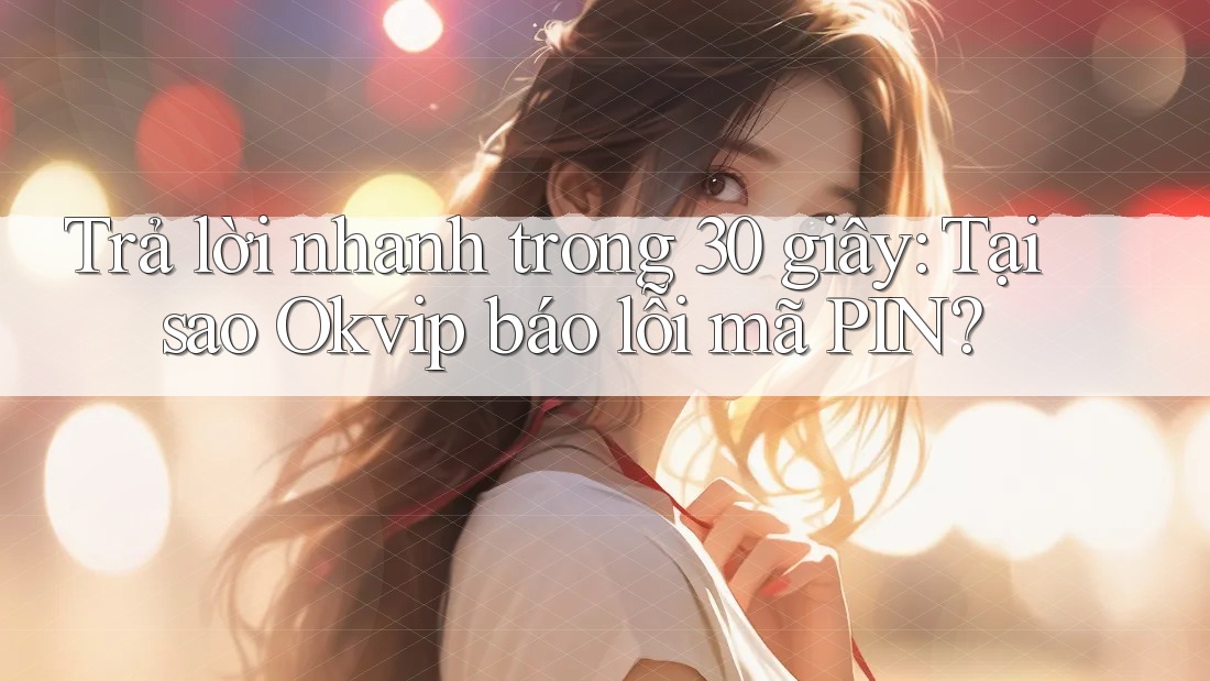 Trả lời nhanh trong 30 giây: Tại sao Okvip báo lỗi mã PIN?