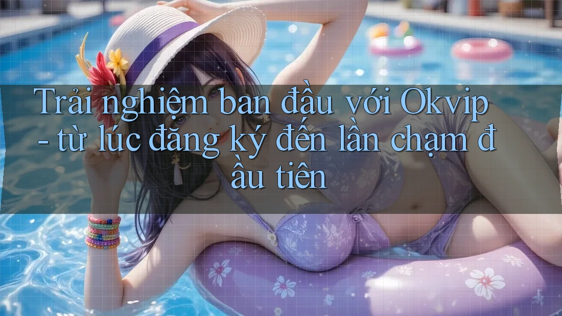 Trải nghiệm ban đầu với Okvip - từ lúc đăng ký đến lần chạm đầu tiên Trải nghiệm ban đầu với Okvip - từ lúc đăng ký đến lần chạm đầu tiên