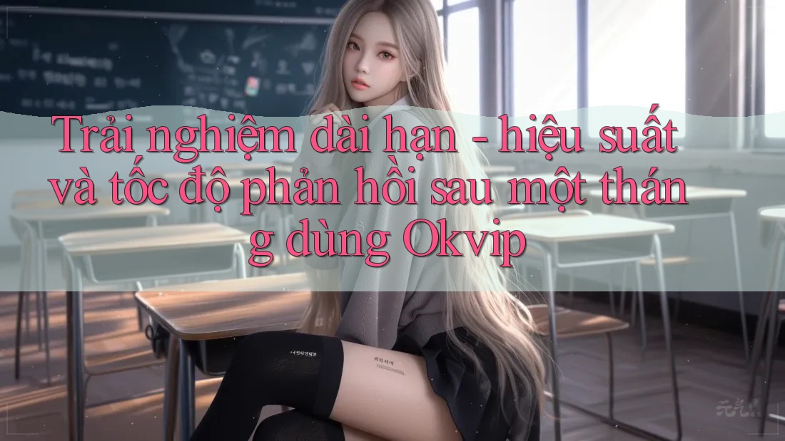 Trải nghiệm dài hạn - hiệu suất và tốc độ phản hồi sau một tháng dùng Okvip Trải nghiệm dài hạn - hiệu suất và tốc độ phản hồi sau một tháng dùng Okvip