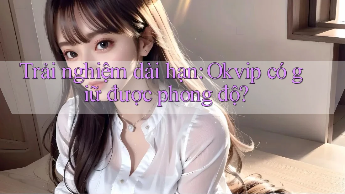 Trải nghiệm dài hạn: Okvip có giữ được phong độ? Trải nghiệm dài hạn: Okvip có giữ được phong độ?
