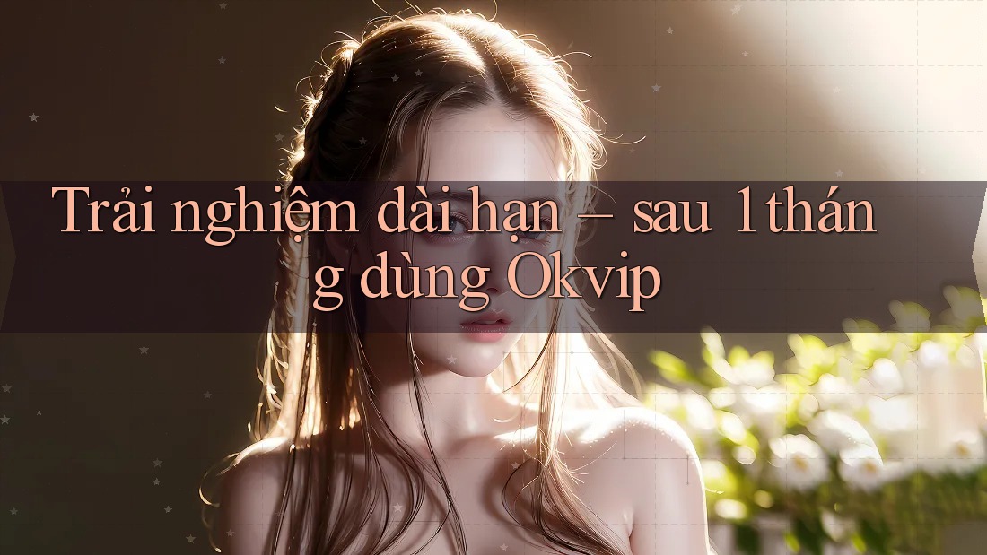 Trải nghiệm dài hạn – sau 1 tháng dùng Okvip