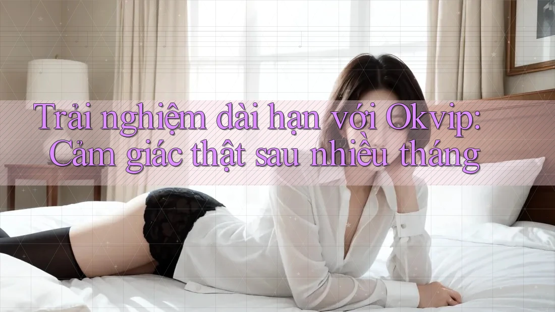 Trải nghiệm dài hạn với Okvip: Cảm giác thật sau nhiều tháng Trải nghiệm dài hạn với Okvip: Cảm giác thật sau nhiều tháng