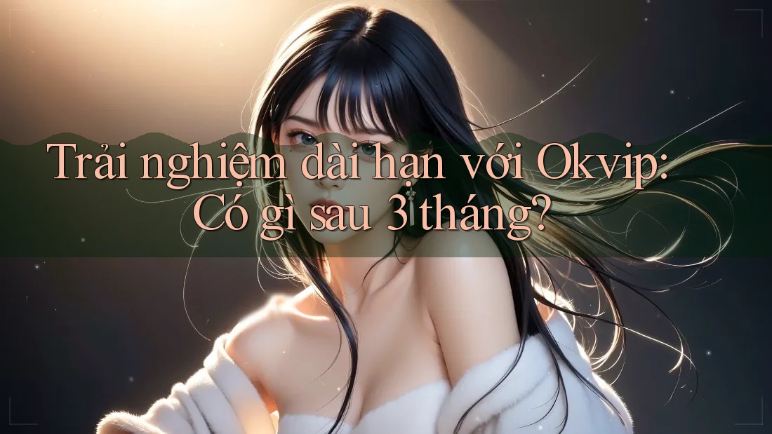 Trải nghiệm dài hạn với Okvip: Có gì sau 3 tháng? Trải nghiệm dài hạn với Okvip: Có gì sau 3 tháng?
