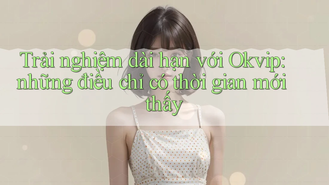 Trải nghiệm dài hạn với Okvip: những điều chỉ có thời gian mới thấy