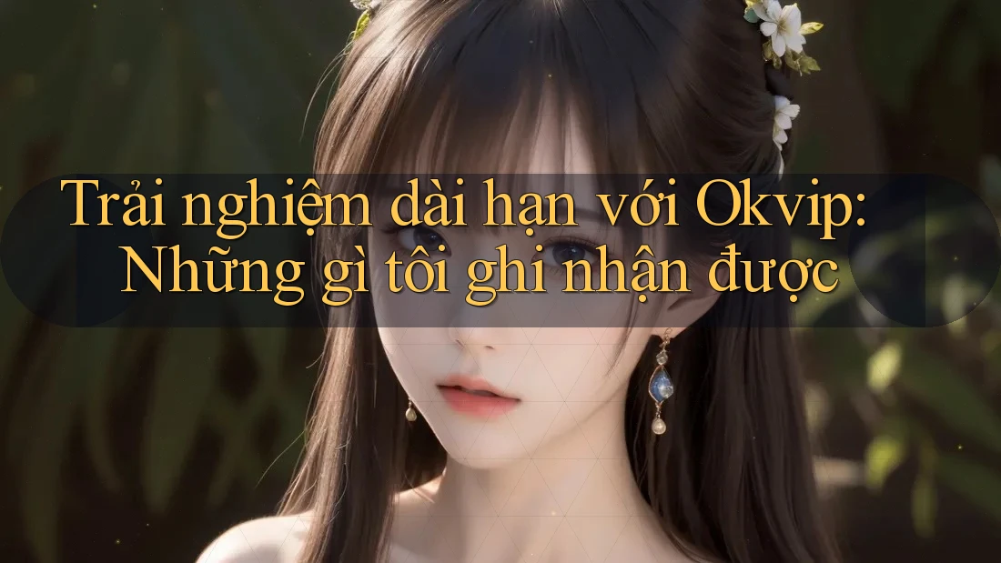 Trải nghiệm dài hạn với Okvip: Những gì tôi ghi nhận được Trải nghiệm dài hạn với Okvip: Những gì tôi ghi nhận được