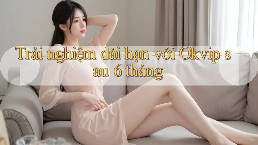 Trải nghiệm dài hạn với Okvip sau 6 tháng Trải nghiệm dài hạn với Okvip sau 6 tháng