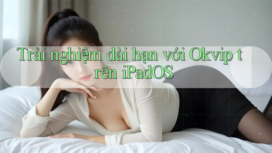 Trải nghiệm dài hạn với Okvip trên iPadOS