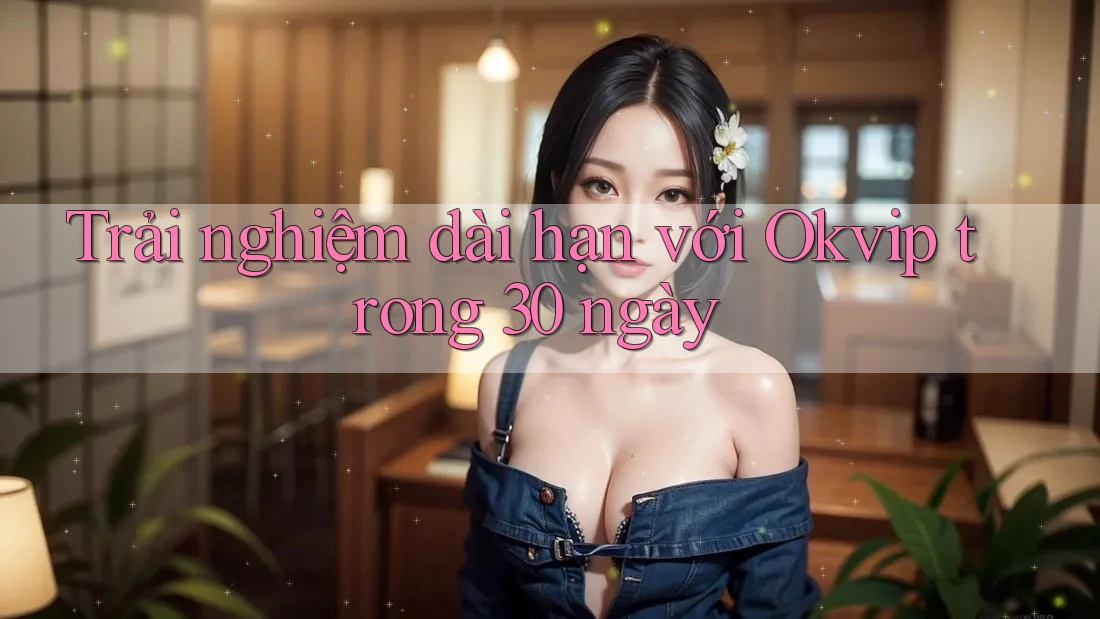 Trải nghiệm dài hạn với Okvip trong 30 ngày