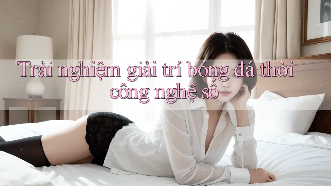 Trải nghiệm giải trí bóng đá thời công nghệ số