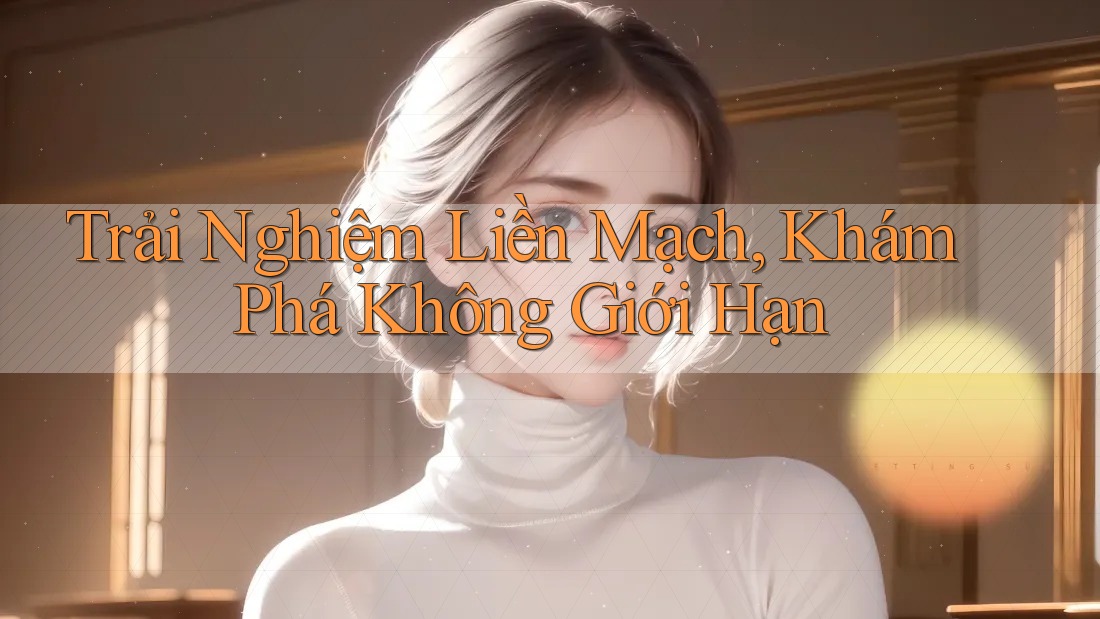 Trải Nghiệm Liền Mạch, Khám Phá Không Giới Hạn
