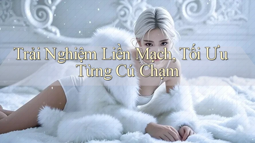 Trải Nghiệm Liền Mạch, Tối Ưu Từng Cú Chạm Trải Nghiệm Liền Mạch, Tối Ưu Từng Cú Chạm