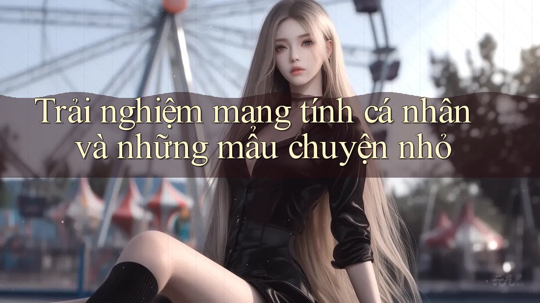 Trải nghiệm mang tính cá nhân và những mẩu chuyện nhỏ