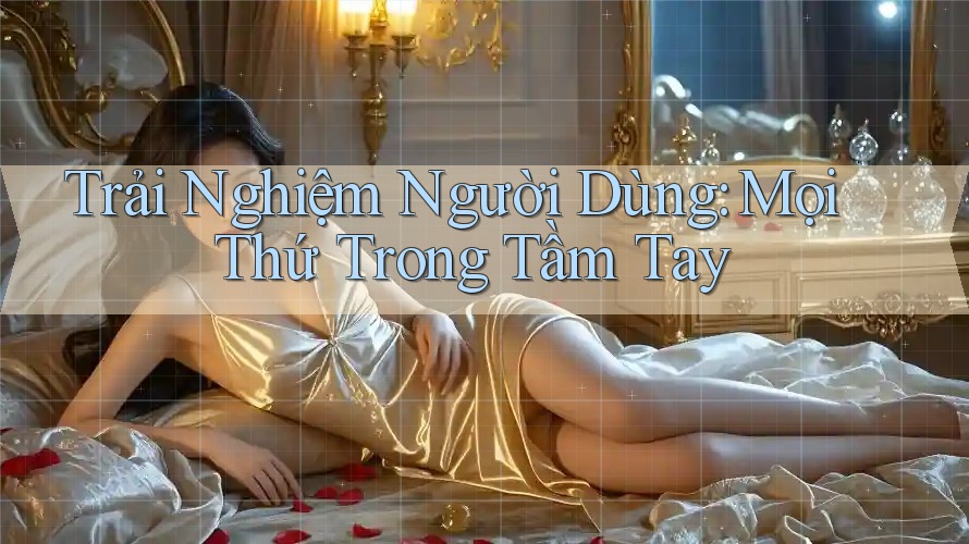 Trải Nghiệm Người Dùng: Mọi Thứ Trong Tầm Tay Trải Nghiệm Người Dùng: Mọi Thứ Trong Tầm Tay