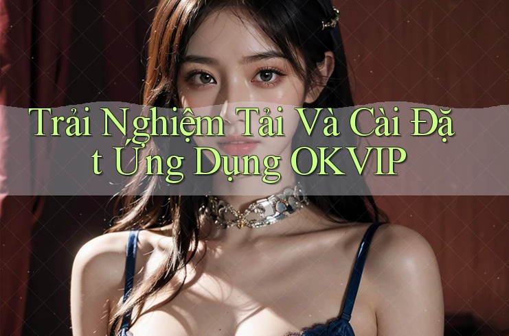 Trải Nghiệm Tải Và Cài Đặt Ứng Dụng OKVIP