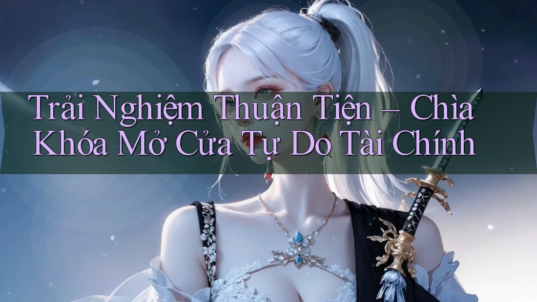Trải Nghiệm Thuận Tiện – Chìa Khóa Mở Cửa Tự Do Tài Chính Trải Nghiệm Thuận Tiện – Chìa Khóa Mở Cửa Tự Do Tài Chính