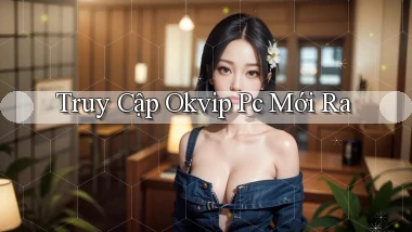 truy cập okvip pc mới ra