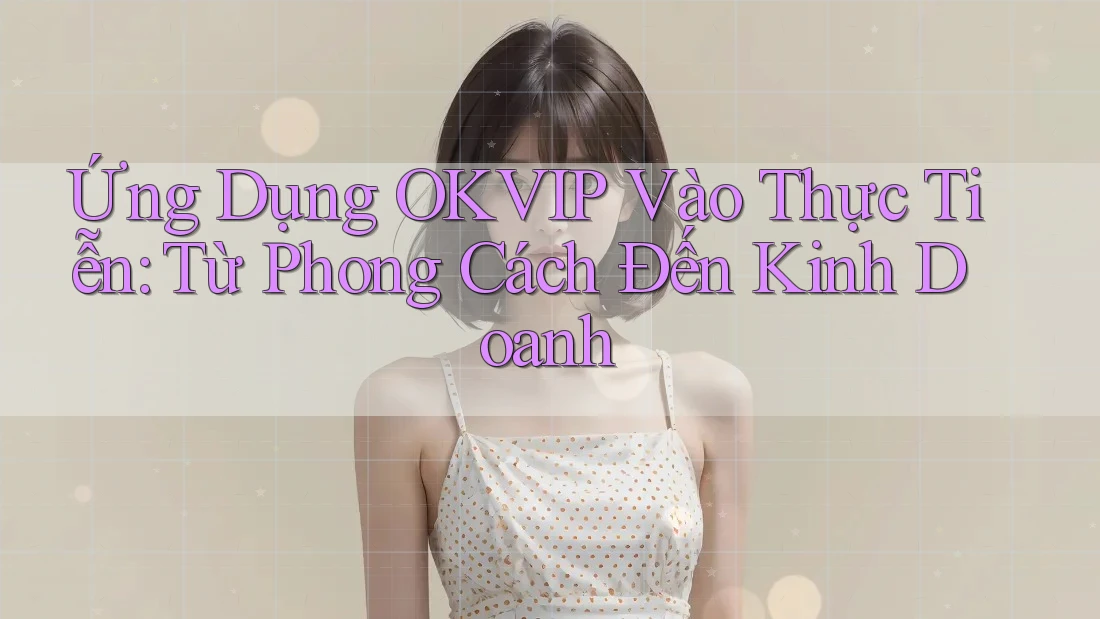 Ứng Dụng OKVIP Vào Thực Tiễn: Từ Phong Cách Đến Kinh Doanh