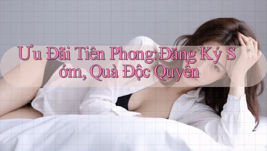 Ưu Đãi Tiên Phong: Đăng Ký Sớm, Quà Độc Quyền