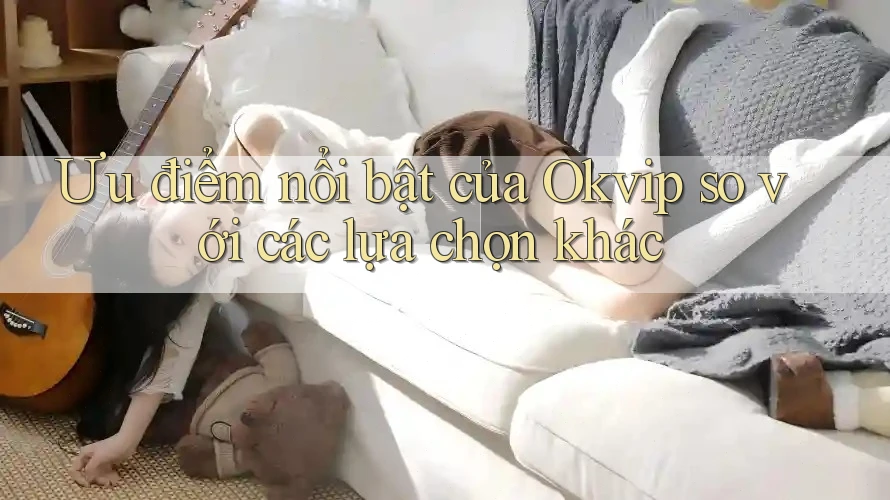Ưu điểm nổi bật của Okvip so với các lựa chọn khác