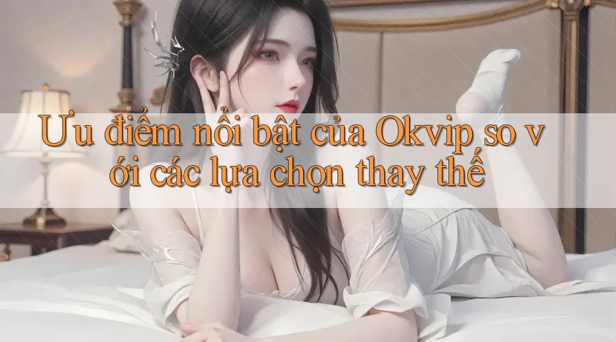 Ưu điểm nổi bật của Okvip so với các lựa chọn thay thế