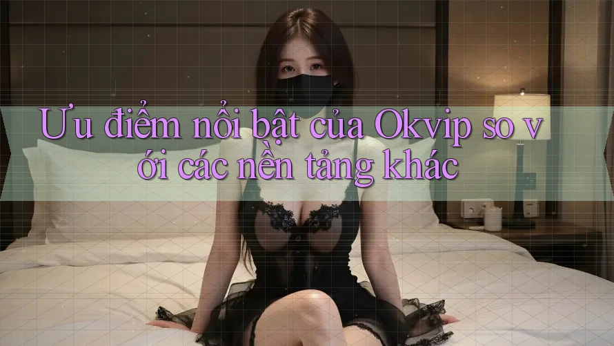 Ưu điểm nổi bật của Okvip so với các nền tảng khác
