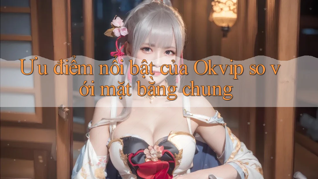 Ưu điểm nổi bật của Okvip so với mặt bằng chung Ưu điểm nổi bật của Okvip so với mặt bằng chung