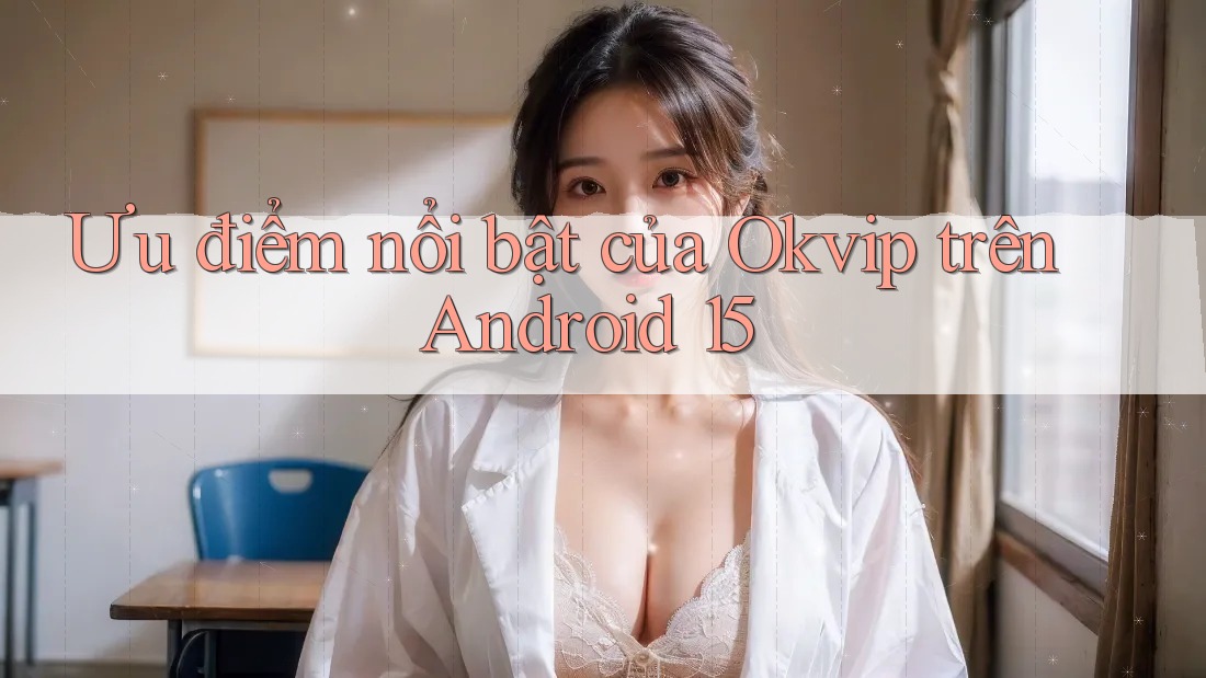 Ưu điểm nổi bật của Okvip trên Android 15