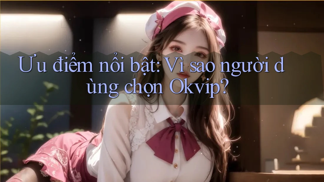 Ưu điểm nổi bật: Vì sao người dùng chọn Okvip?