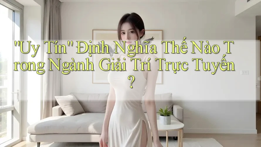 “Uy Tín” Định Nghĩa Thế Nào Trong Ngành Giải Trí Trực Tuyến? “Uy Tín” Định Nghĩa Thế Nào Trong Ngành Giải Trí Trực Tuyến?