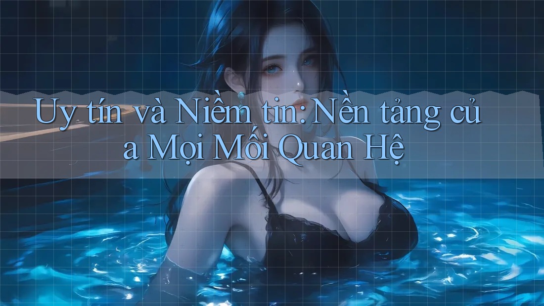 Uy tín và Niềm tin: Nền tảng của Mọi Mối Quan Hệ