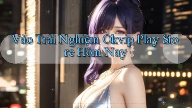 vào trải nghiệm okvip play store hôm nay