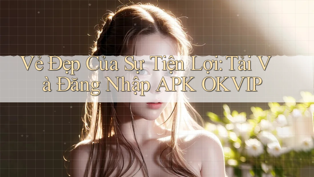 Vẻ Đẹp Của Sự Tiện Lợi: Tải Và Đăng Nhập APK OKVIP Vẻ Đẹp Của Sự Tiện Lợi: Tải Và Đăng Nhập APK OKVIP