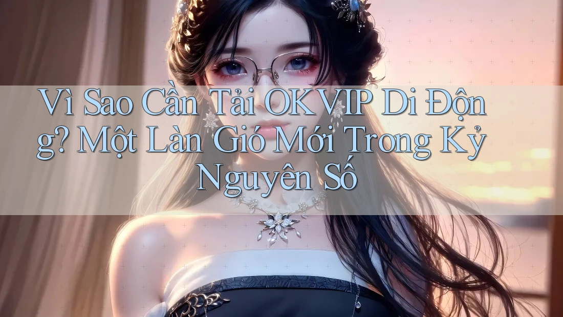 Vì Sao Cần Tải OKVIP Di Động? Một Làn Gió Mới Trong Kỷ Nguyên Số