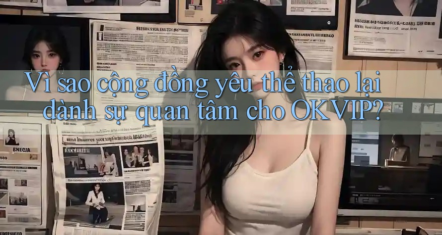 Vì sao cộng đồng yêu thể thao lại dành sự quan tâm cho OKVIP?