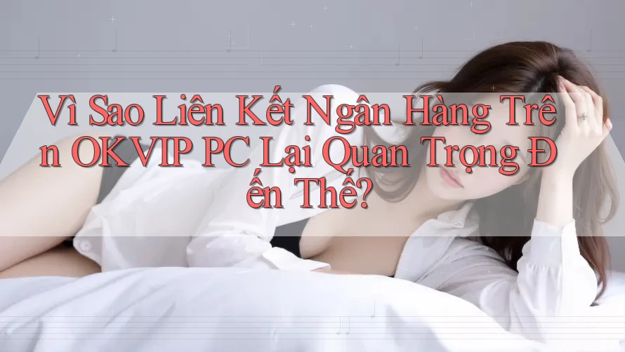 Vì Sao Liên Kết Ngân Hàng Trên OKVIP PC Lại Quan Trọng Đến Thế?