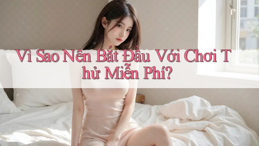Vì Sao Nên Bắt Đầu Với Chơi Thử Miễn Phí? Vì Sao Nên Bắt Đầu Với Chơi Thử Miễn Phí?