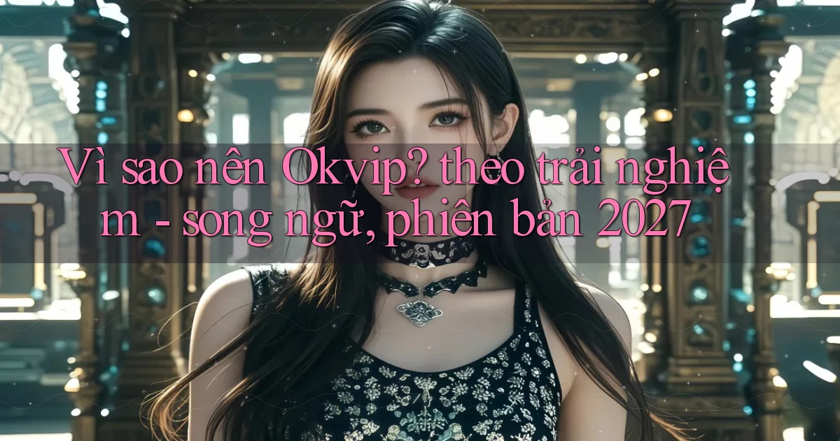 Vì sao nên Okvip theo trải nghiệm   song ngữ, phiên bản 2027