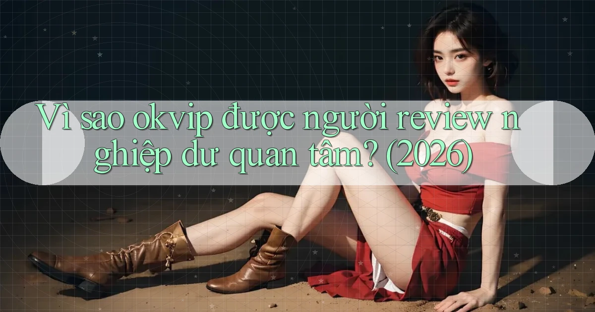 Vì sao okvip được người review nghiệp dư quan tâm (2026)
