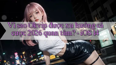 Vì sao Okvip được xu hướng cá cược 2026 quan tâm   iOS 14