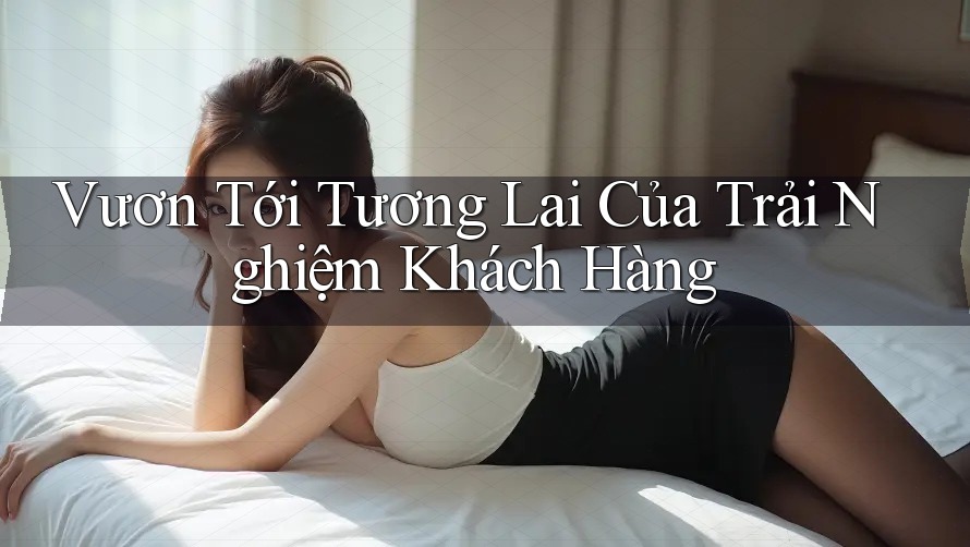 Vươn Tới Tương Lai Của Trải Nghiệm Khách Hàng