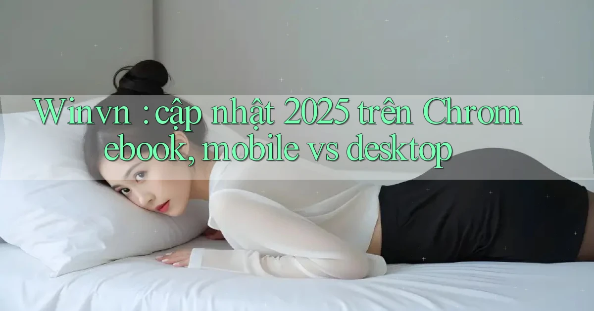Winvn cập nhật 2025 trên Chromebook, mobile vs desktop